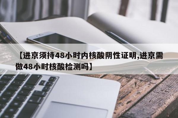 【进京须持48小时内核酸阴性证明,进京需做48小时核酸检测吗】