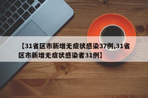 【31省区市新增无症状感染37例,31省区市新增无症状感染者31例】