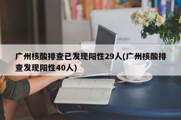 广州核酸排查已发现阳性29人(广州核酸排查发现阳性40人)