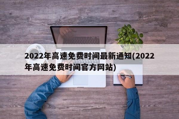 2022年高速免费时间最新通知(2022年高速免费时间官方网站)
