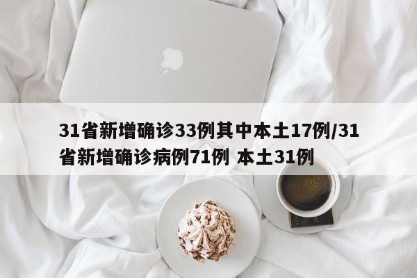 31省新增确诊33例其中本土17例/31省新增确诊病例71例 本土31例