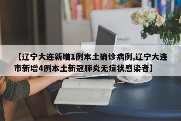 【辽宁大连新增1例本土确诊病例,辽宁大连市新增4例本土新冠肺炎无症状感染者】