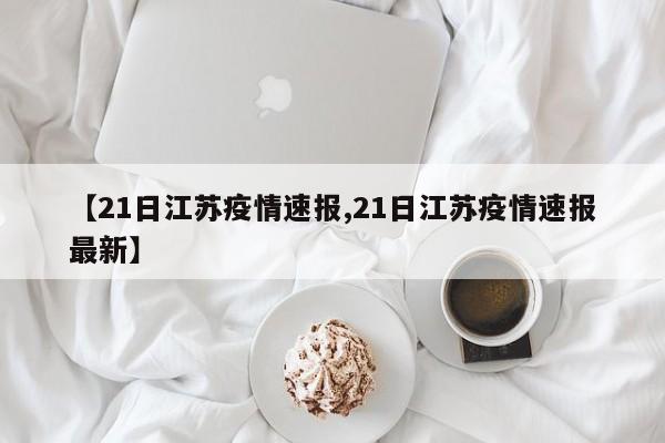 【21日江苏疫情速报,21日江苏疫情速报最新】
