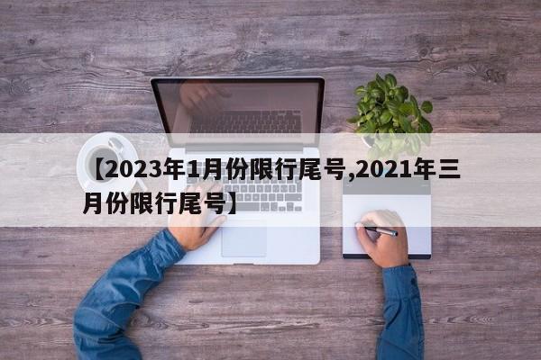 【2023年1月份限行尾号,2021年三月份限行尾号】