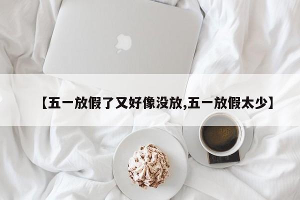 【五一放假了又好像没放,五一放假太少】