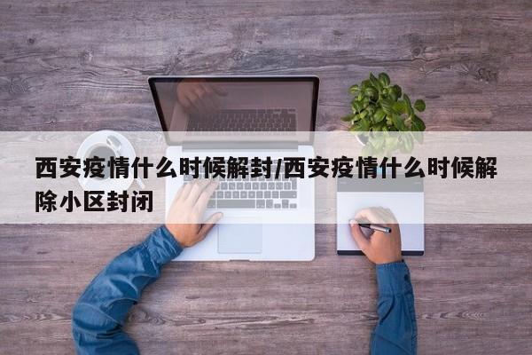 西安疫情什么时候解封/西安疫情什么时候解除小区封闭