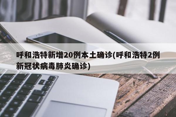 呼和浩特新增20例本土确诊(呼和浩特2例新冠状病毒肺炎确诊)
