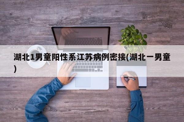 湖北1男童阳性系江苏病例密接(湖北一男童)
