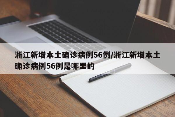 浙江新增本土确诊病例56例/浙江新增本土确诊病例56例是哪里的