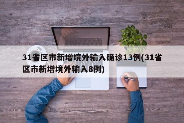 31省区市新增境外输入确诊13例(31省区市新增境外输入8例)