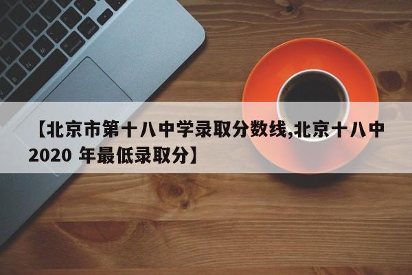 【北京市第十八中学录取分数线,北京十八中2020 年最低录取分】