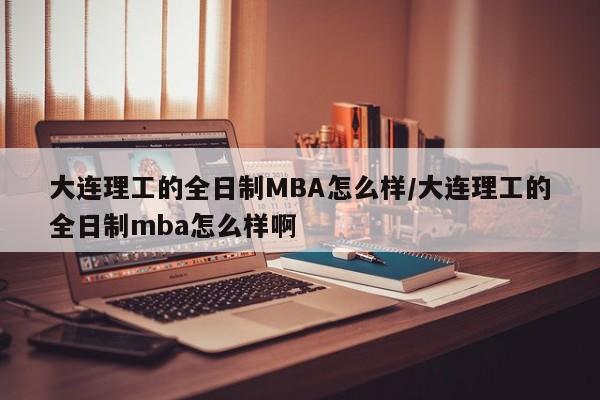 大连理工的全日制MBA怎么样/大连理工的全日制mba怎么样啊