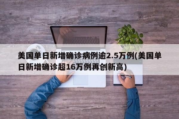 美国单日新增确诊病例逾2.5万例(美国单日新增确诊超16万例再创新高)