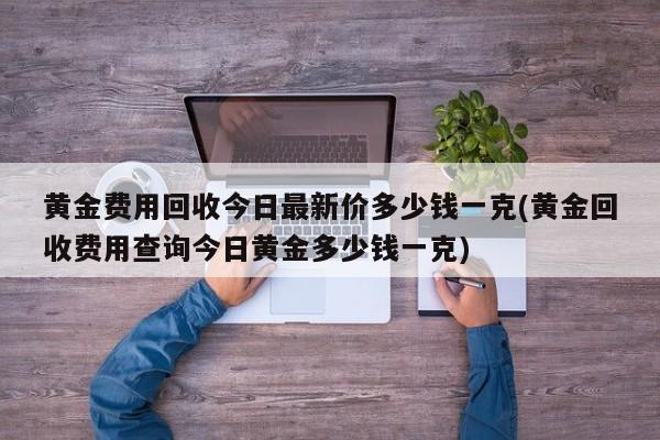 黄金费用回收今日最新价多少钱一克(黄金回收费用查询今日黄金多少钱一克)