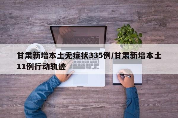 甘肃新增本土无症状335例/甘肃新增本土11例行动轨迹