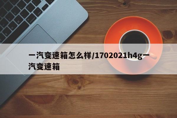 一汽变速箱怎么样/1702021h4g一汽变速箱