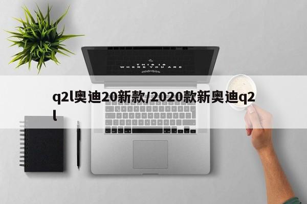 q2l奥迪20新款/2020款新奥迪q2l