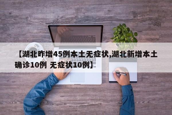 【湖北昨增45例本土无症状,湖北新增本土确诊10例 无症状10例】