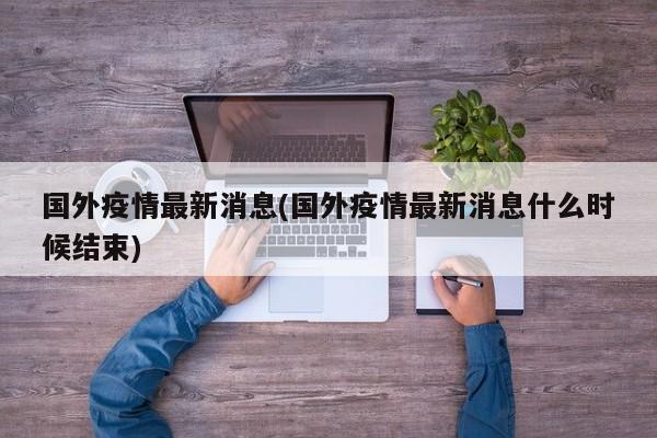国外疫情最新消息(国外疫情最新消息什么时候结束)