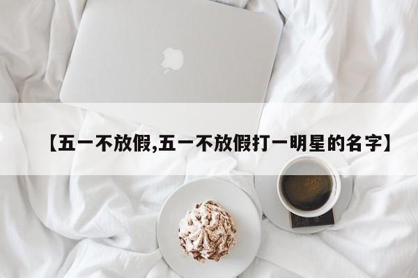 【五一不放假,五一不放假打一明星的名字】