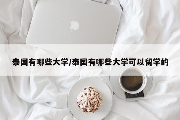 泰国有哪些大学/泰国有哪些大学可以留学的