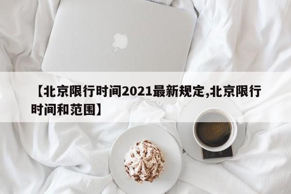 【北京限行时间2021最新规定,北京限行时间和范围】