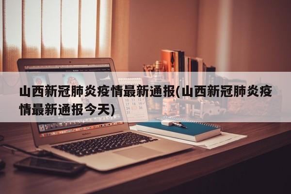 山西新冠肺炎疫情最新通报(山西新冠肺炎疫情最新通报今天)