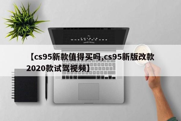 【cs95新款值得买吗,cs95新版改款2020款试驾视频】