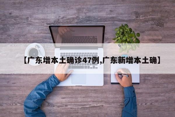 【广东增本土确诊47例,广东新增本土确】