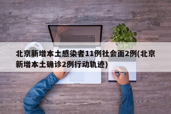 北京新增本土感染者11例社会面2例(北京新增本土确诊2例行动轨迹)