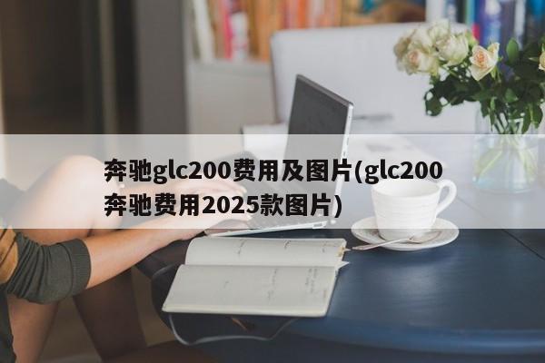奔驰glc200费用及图片(glc200奔驰费用2025款图片)