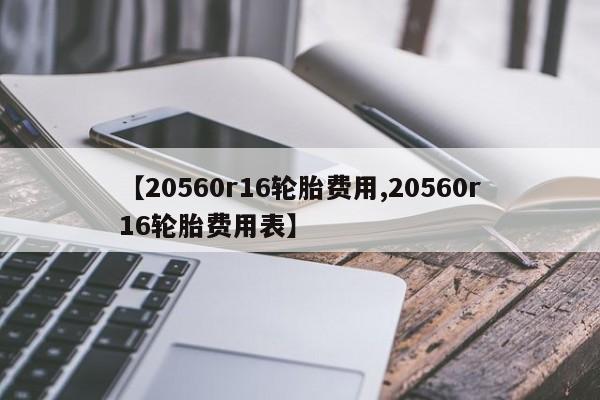【20560r16轮胎费用,20560r16轮胎费用表】