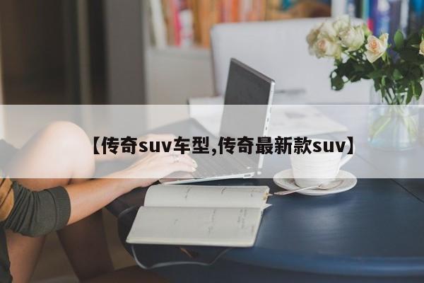 【传奇suv车型,传奇最新款suv】