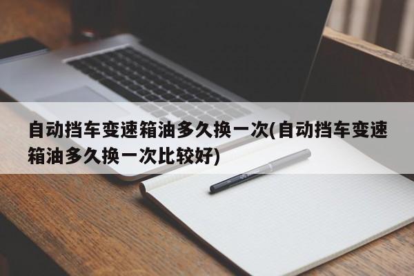 自动挡车变速箱油多久换一次(自动挡车变速箱油多久换一次比较好)