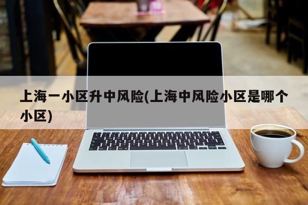 上海一小区升中风险(上海中风险小区是哪个小区)