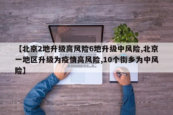 【北京2地升级高风险6地升级中风险,北京一地区升级为疫情高风险,10个街乡为中风险】