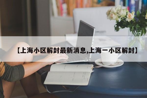 【上海小区解封最新消息,上海一小区解封】