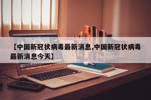 【中国新冠状病毒最新消息,中国新冠状病毒最新消息今天】