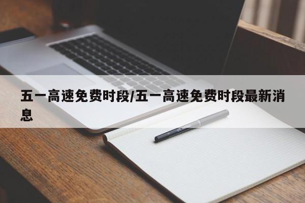 五一高速免费时段/五一高速免费时段最新消息