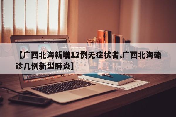 【广西北海新增12例无症状者,广西北海确诊几例新型肺炎】