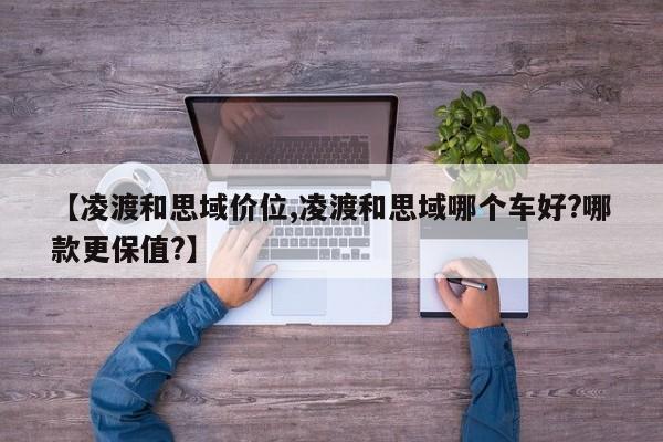 【凌渡和思域价位,凌渡和思域哪个车好?哪款更保值?】