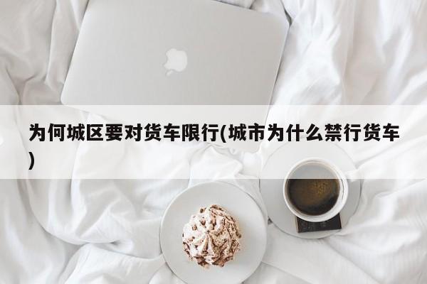 为何城区要对货车限行(城市为什么禁行货车)