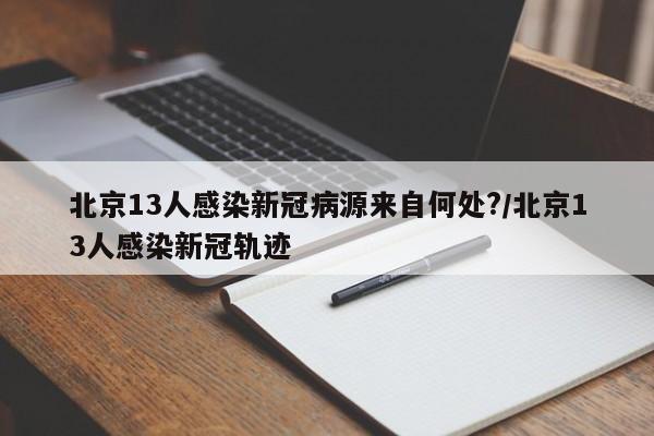 北京13人感染新冠病源来自何处?/北京13人感染新冠轨迹