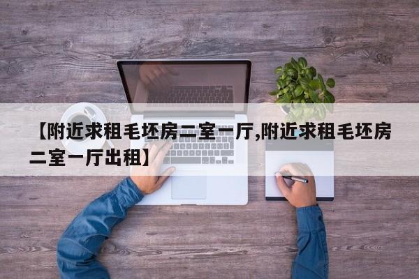 【附近求租毛坯房二室一厅,附近求租毛坯房二室一厅出租】