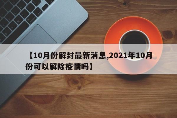 【10月份解封最新消息,2021年10月份可以解除疫情吗】