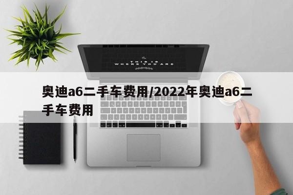 奥迪a6二手车费用/2022年奥迪a6二手车费用