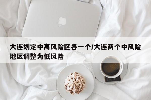 大连划定中高风险区各一个/大连两个中风险地区调整为低风险