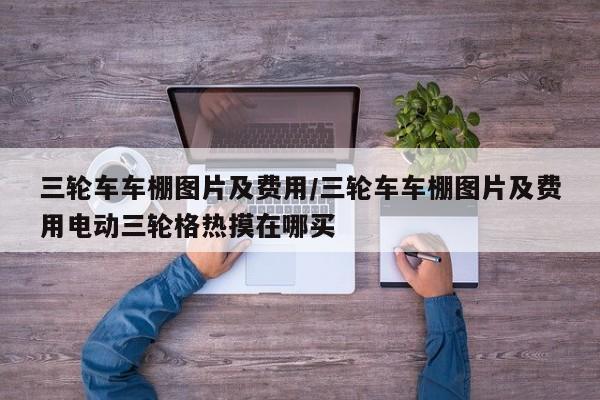三轮车车棚图片及费用/三轮车车棚图片及费用电动三轮格热摸在哪买