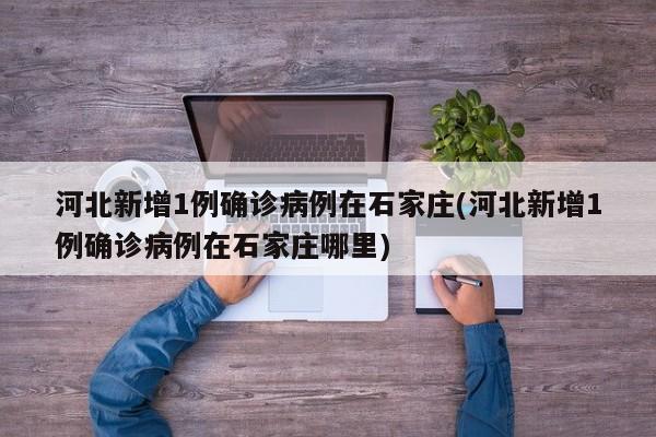 河北新增1例确诊病例在石家庄(河北新增1例确诊病例在石家庄哪里)