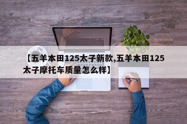 【五羊本田125太子新款,五羊本田125太子摩托车质量怎么样】